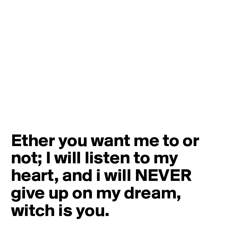 






Ether you want me to or not; I will listen to my heart, and i will NEVER give up on my dream, witch is you. 