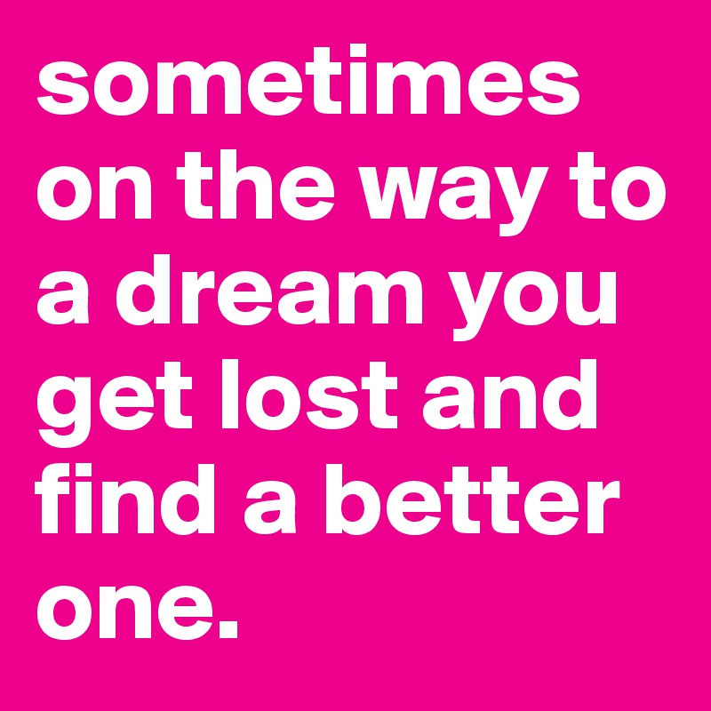 sometimes on the way to a dream you get lost and find a better one. 