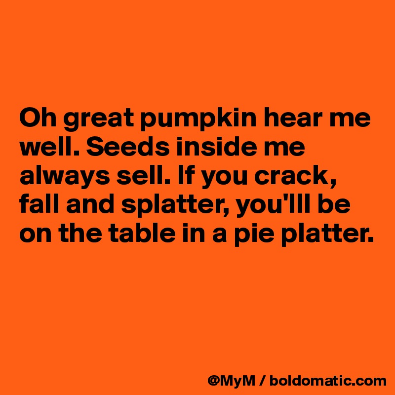 


Oh great pumpkin hear me well. Seeds inside me always sell. If you crack, fall and splatter, you'lll be on the table in a pie platter.



