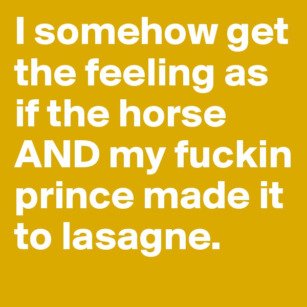 I somehow get the feeling as if the horse AND my fuckin prince made it to lasagne. 