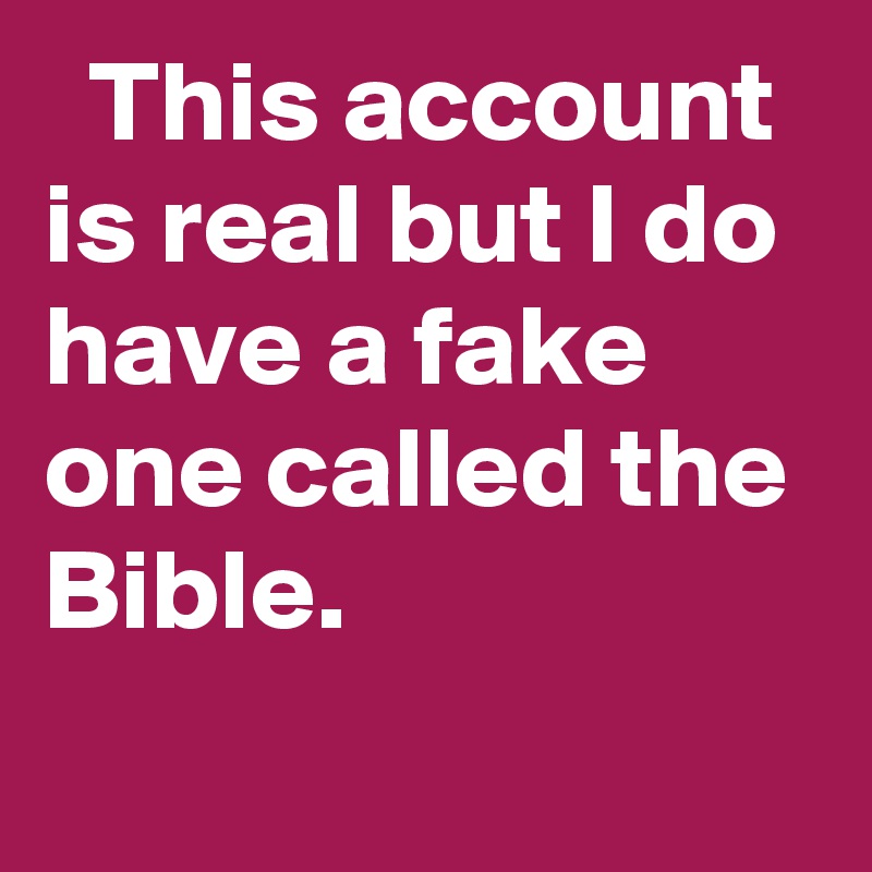   This account is real but I do have a fake one called the Bible.
