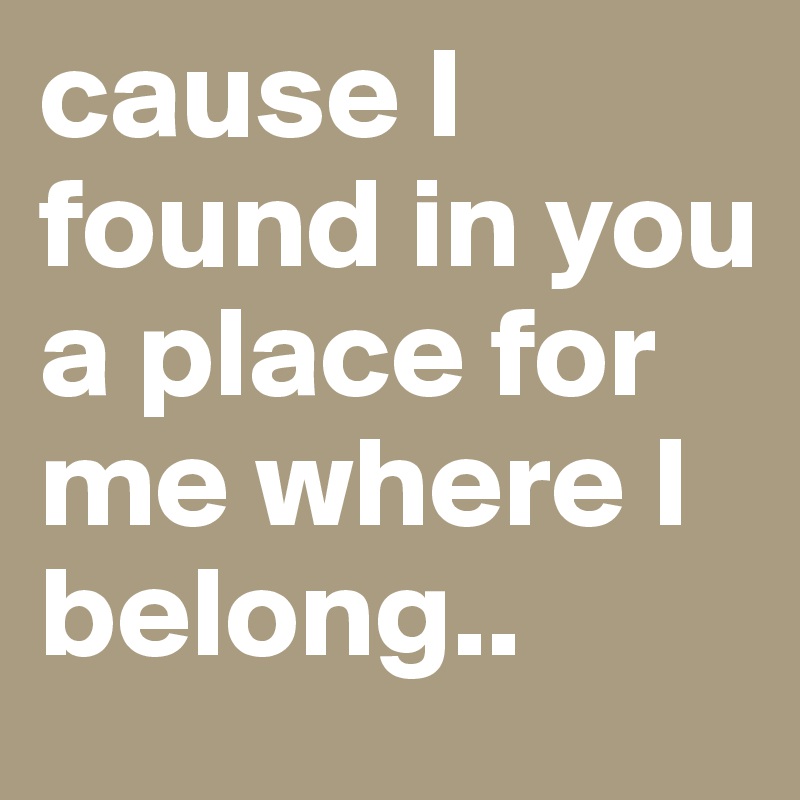 cause I found in you a place for me where I belong.. 
