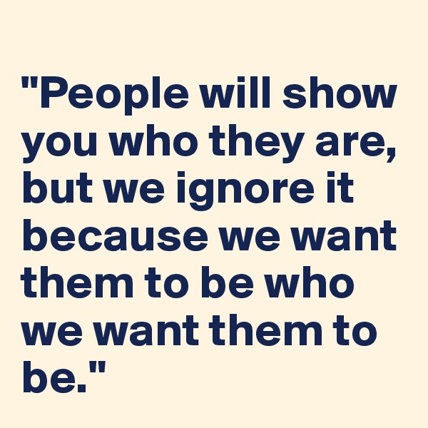 
"People will show you who they are, but we ignore it because we want them to be who we want them to be."