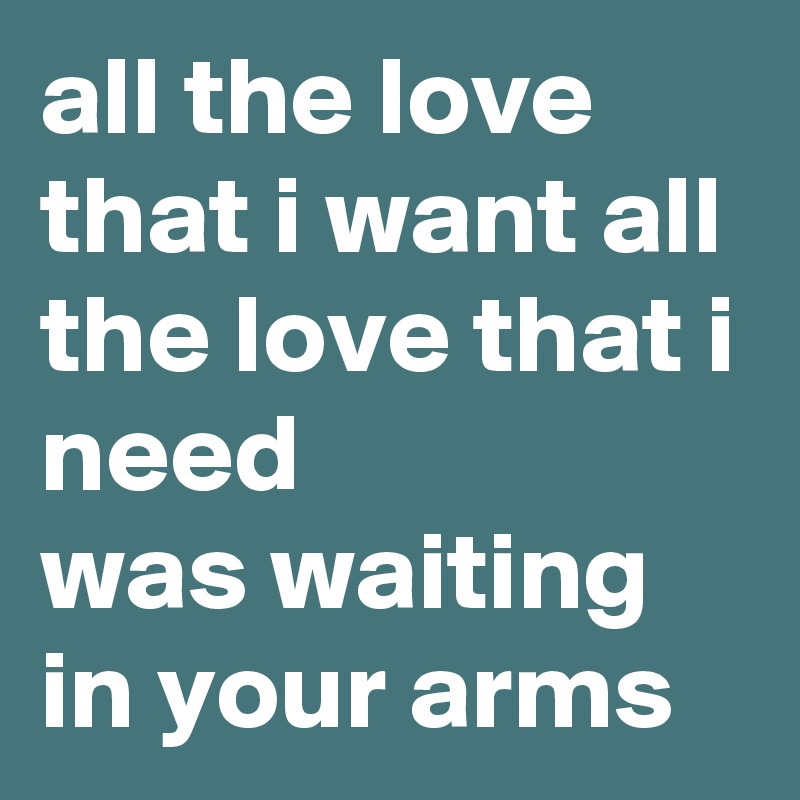 all the love that i want all the love that i need
was waiting in your arms