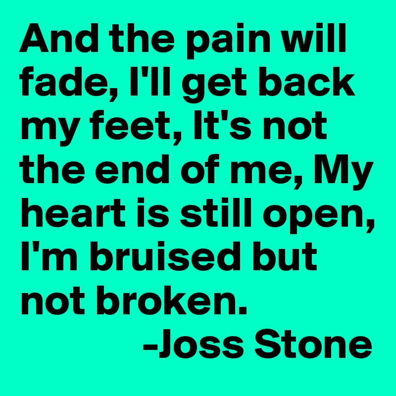 And the pain will fade, I'll get back my feet, It's not the end of me, My heart is still open, I'm bruised but not broken.
              -Joss Stone