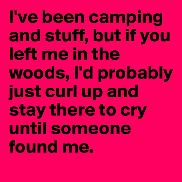 I've been camping and stuff, but if you left me in the woods, I'd probably just curl up and stay there to cry until someone found me.