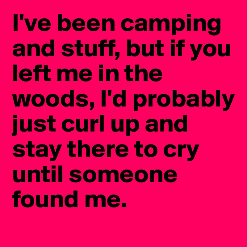 I've been camping and stuff, but if you left me in the woods, I'd probably just curl up and stay there to cry until someone found me.