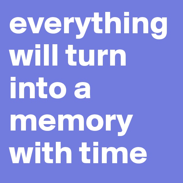everything will turn into a memory with time 
