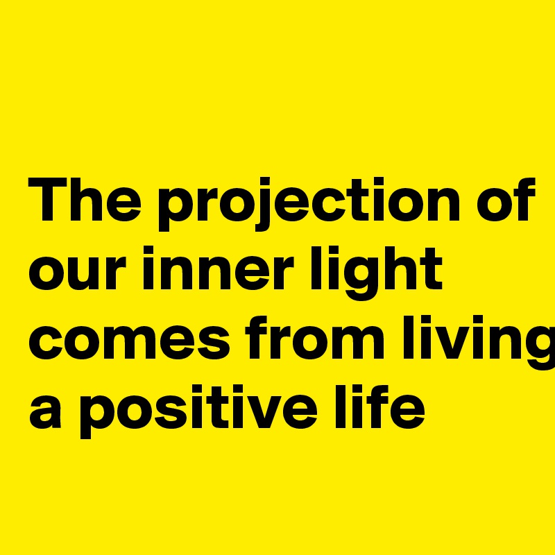 

The projection of our inner light comes from living a positive life
