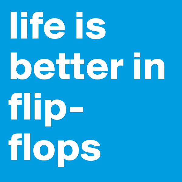 life is better in flip-flops