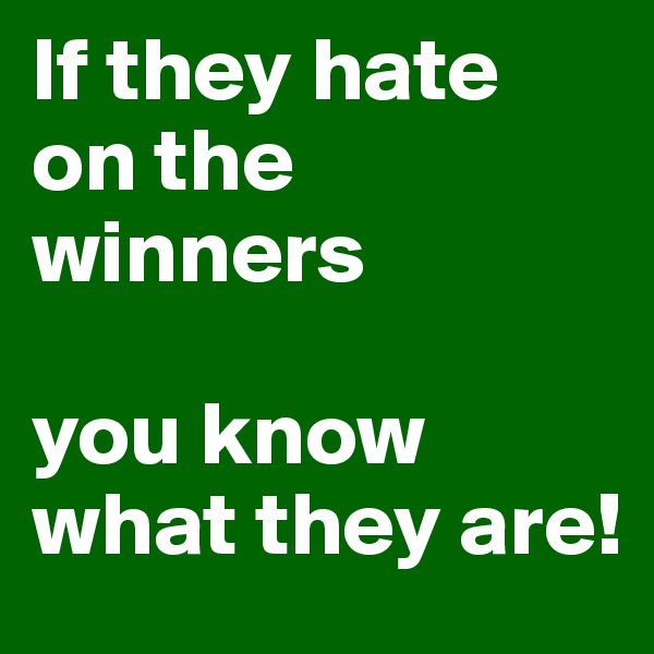 If they hate on the winners

you know what they are!