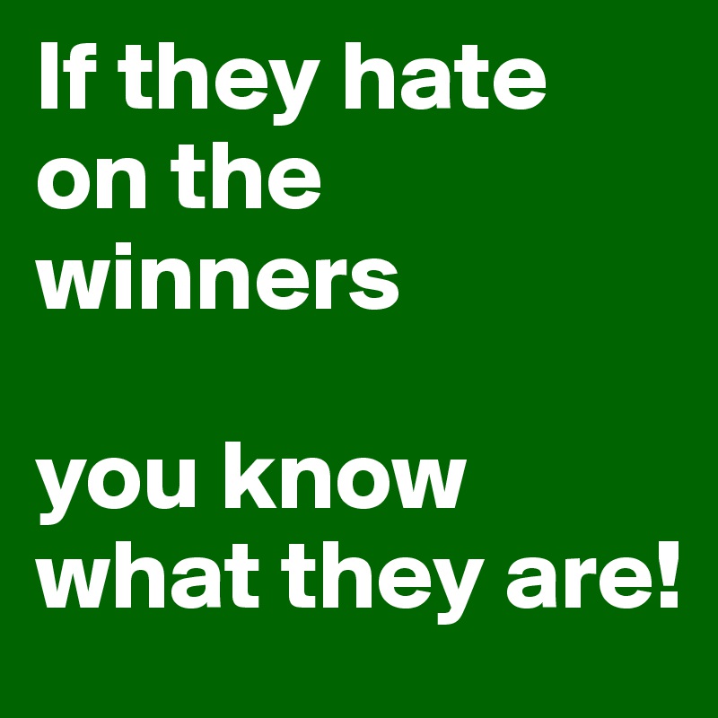 If they hate on the winners

you know what they are!