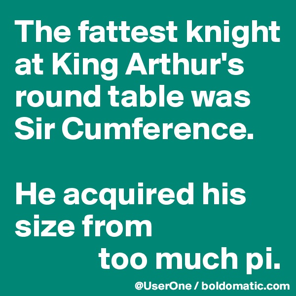 The fattest knight at King Arthur's round table was Sir Cumference.

He acquired his size from 
             too much pi.