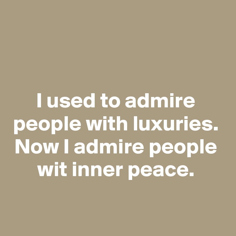 


I used to admire people with luxuries.
Now I admire people wit inner peace.


