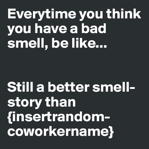 Everytime you think you have a bad smell, be like...


Still a better smell-story than {insertrandom-coworkername}