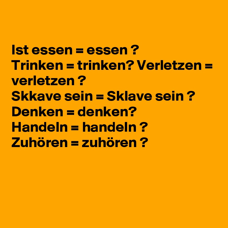 

Ist essen = essen ?
Trinken = trinken? Verletzen = verletzen ?
Skkave sein = Sklave sein ? 
Denken = denken?
Handeln = handeln ?
Zuhören = zuhören ? 



