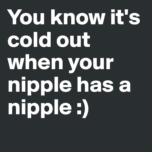 You know it's cold out when your nipple has a nipple :)
