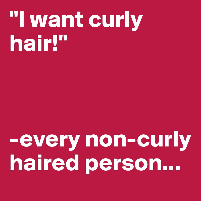 "I want curly hair!"



-every non-curly haired person...
