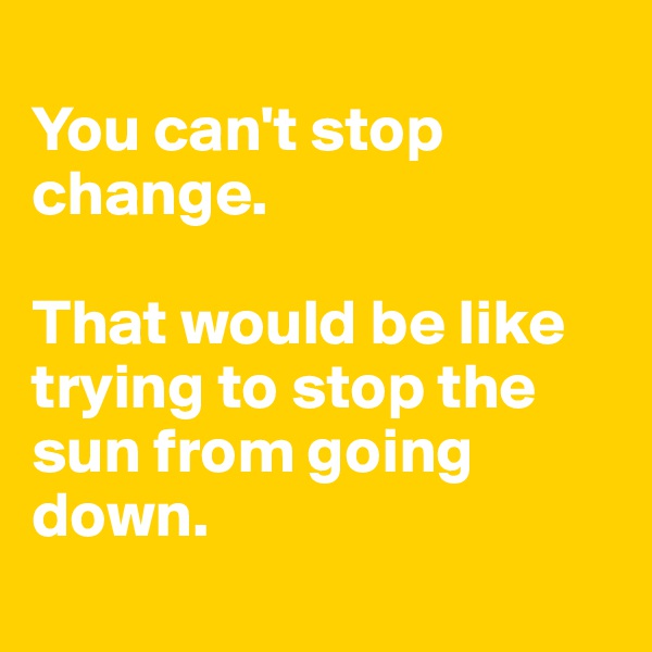 
You can't stop change. 

That would be like trying to stop the sun from going down.
