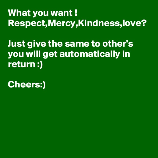 What you want !
Respect,Mercy,Kindness,love?

Just give the same to other's you will get automatically in return :)

Cheers:)

