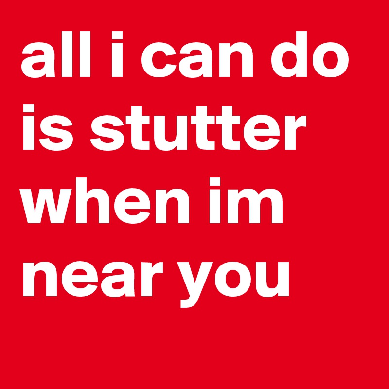 all i can do is stutter when im near you