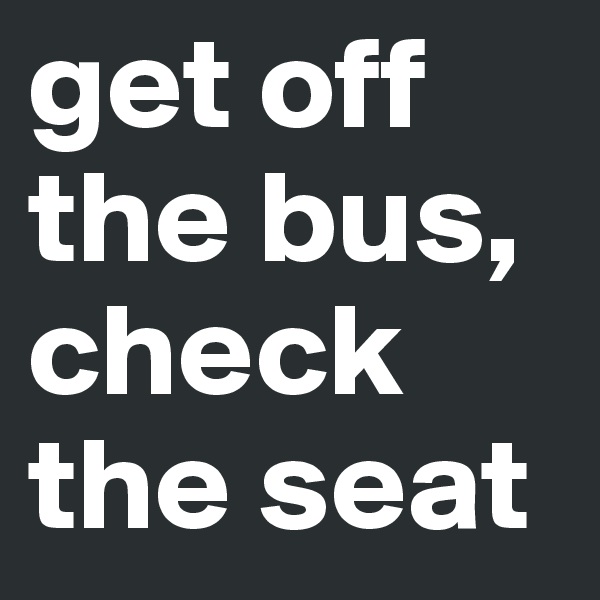 get off the bus, check the seat