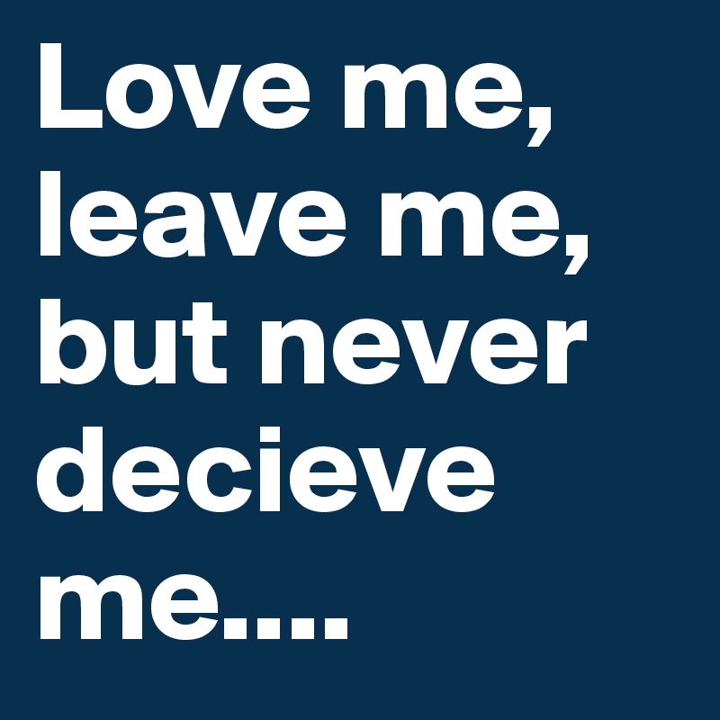 Love me, leave me, but never decieve me....