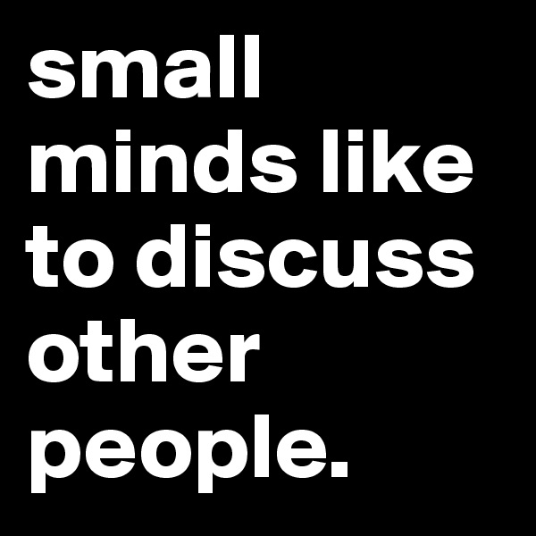 small minds like to discuss other people. 