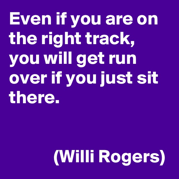 Even if you are on the right track, you will get run over if you just sit there.


            (Willi Rogers)