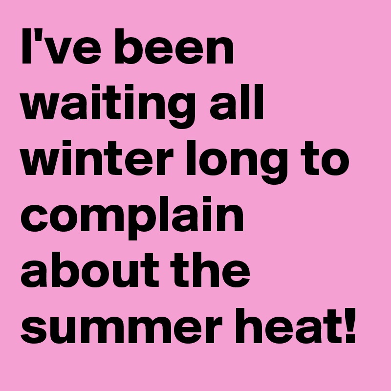 l've been waiting all winter long to complain about the summer heat! 