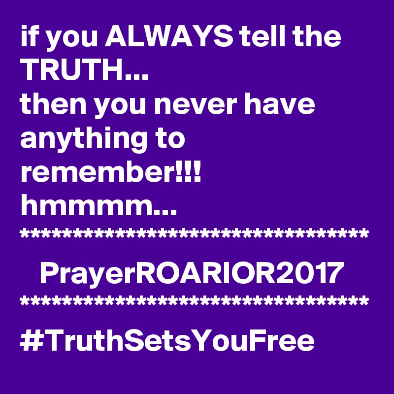 if you ALWAYS tell the TRUTH...
then you never have anything to remember!!!
hmmmm...
*********************************
   PrayerROARIOR2017
*********************************
#TruthSetsYouFree