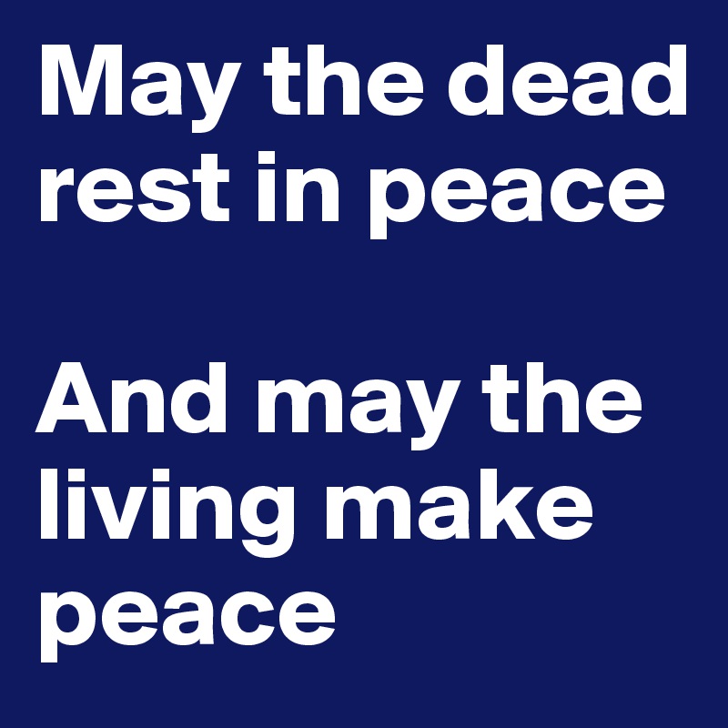 May the dead rest in peace

And may the living make peace