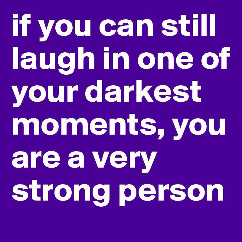 if you can still laugh in one of your darkest moments, you are a very strong person