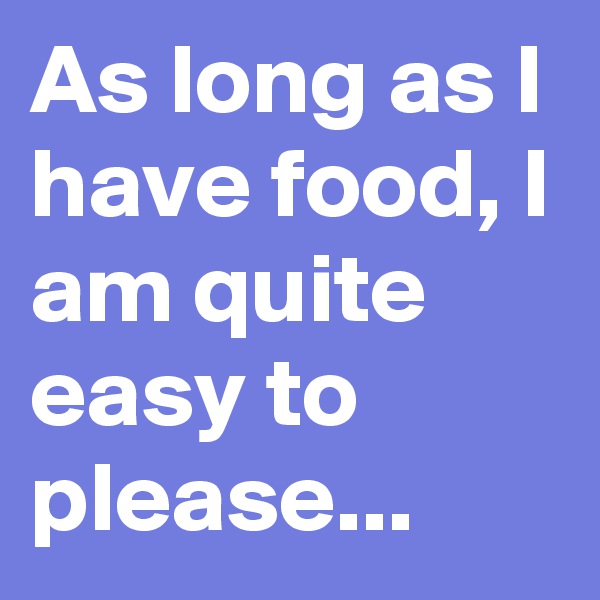 As long as I have food, I am quite easy to please... 