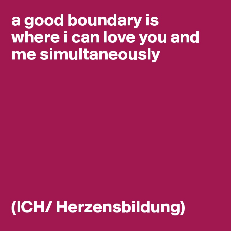 a good boundary is
where i can love you and me simultaneously








(ICH/ Herzensbildung)