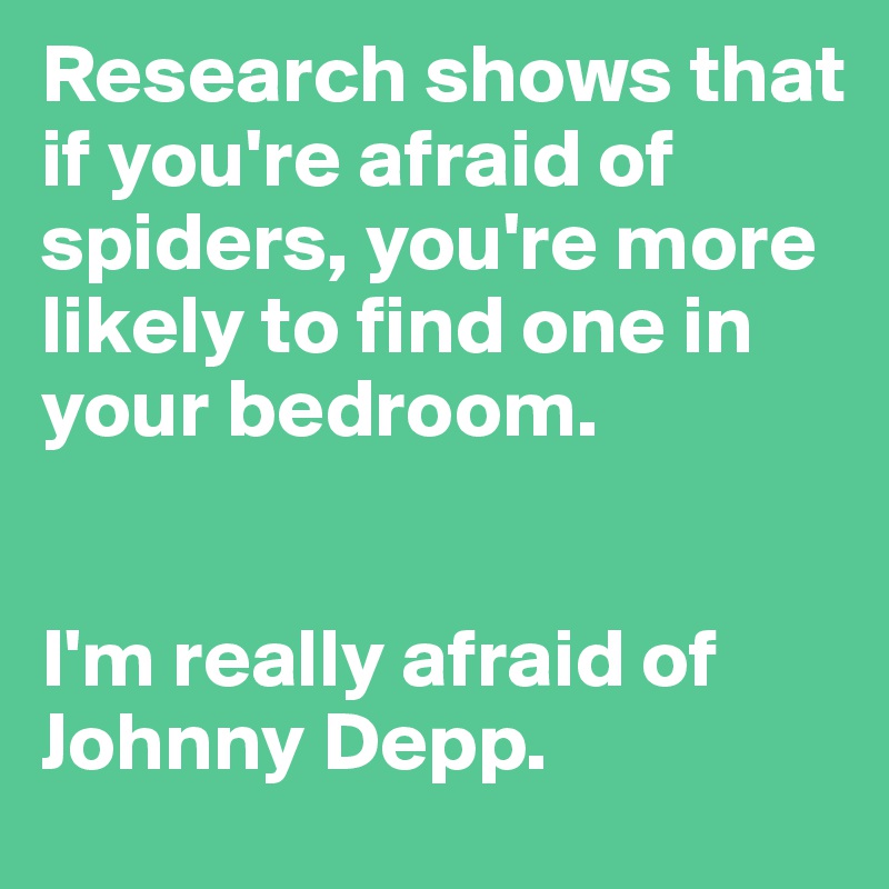 Research shows that if you're afraid of spiders, you're more likely to find one in your bedroom. 


I'm really afraid of Johnny Depp. 