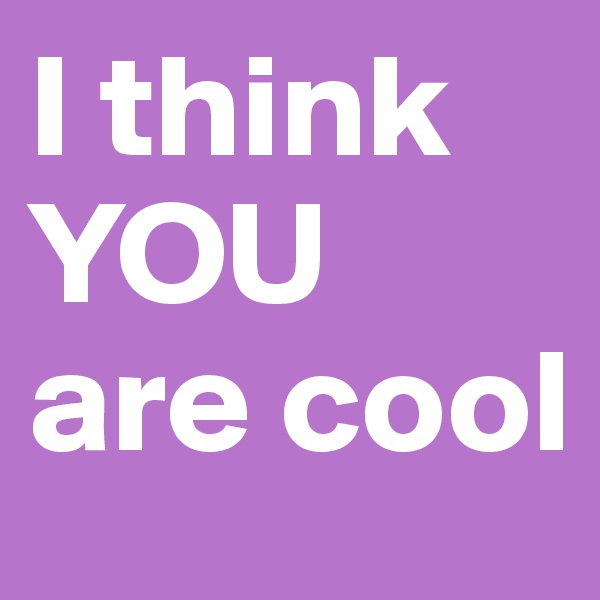 I think YOU are cool