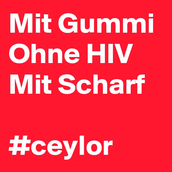 Mit Gummi
Ohne HIV
Mit Scharf

#ceylor