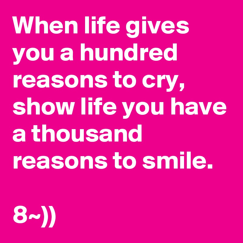 When life gives you a hundred reasons to cry, show life you have a thousand reasons to smile.

8~))