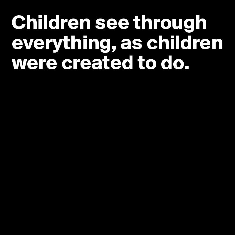 Children see through everything, as children were created to do.






