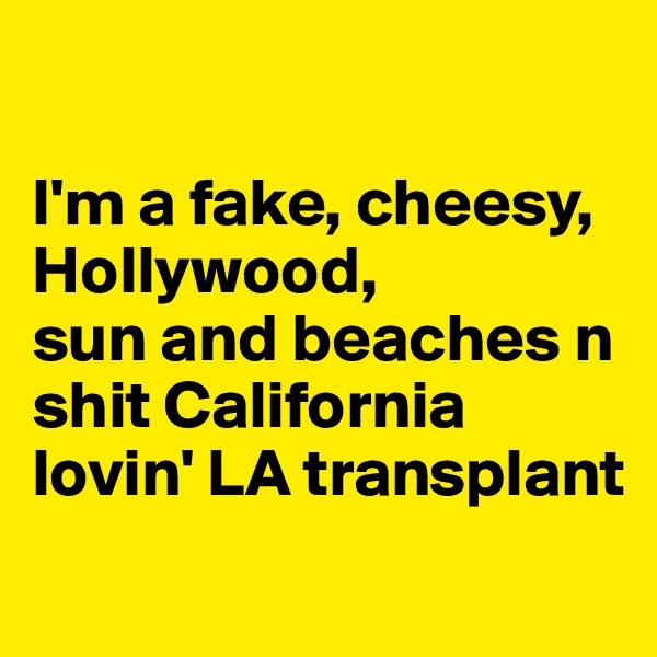 

I'm a fake, cheesy, Hollywood,
sun and beaches n shit California lovin' LA transplant
