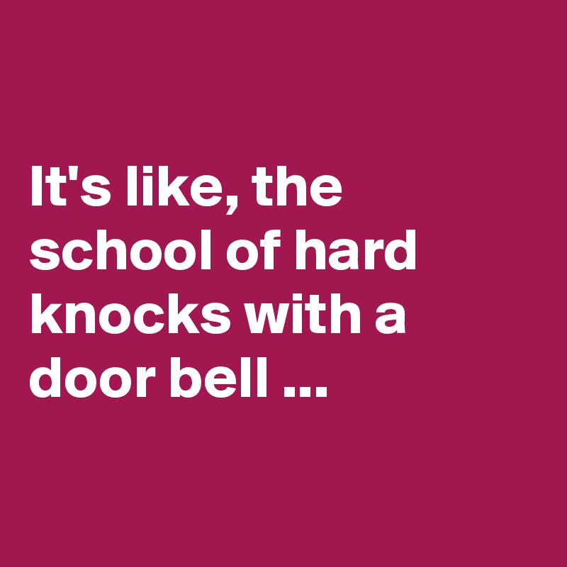 

It's like, the school of hard knocks with a door bell ...

