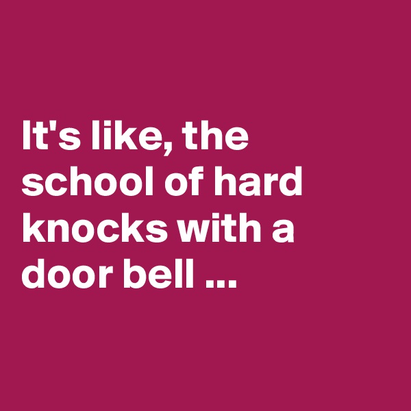 

It's like, the school of hard knocks with a door bell ...

