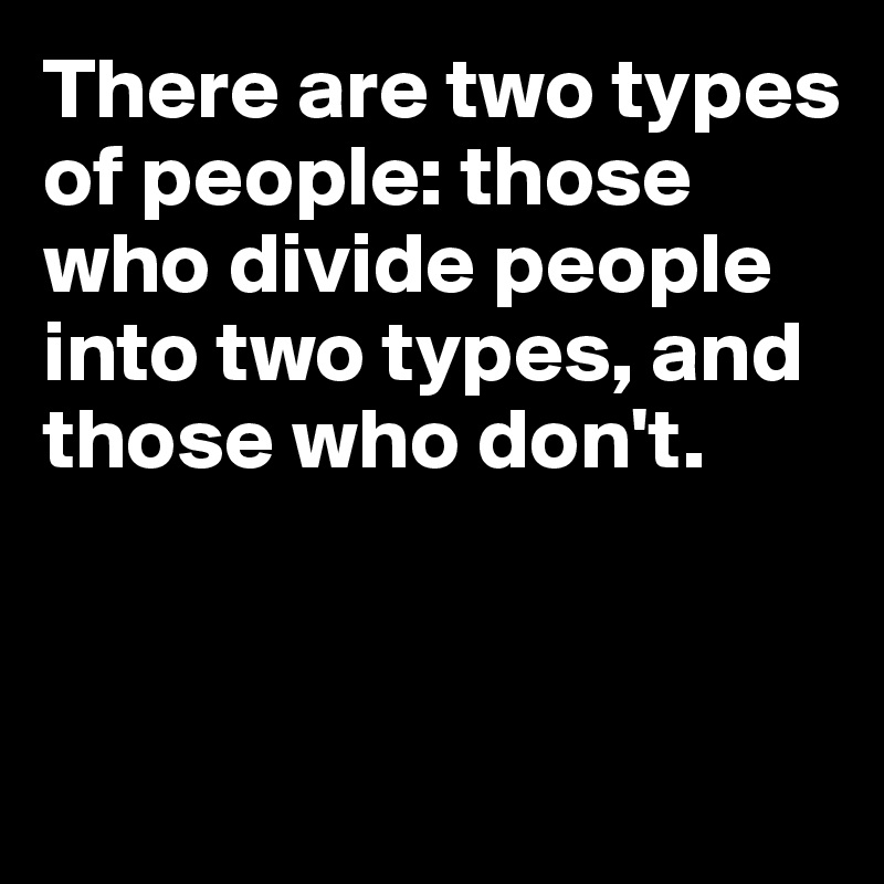 There are two types of people: those who divide people into two types, and those who don't.


