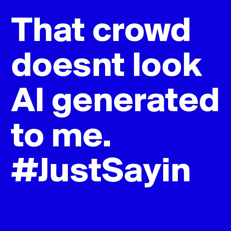 That crowd doesnt look AI generated to me. 
#JustSayin 