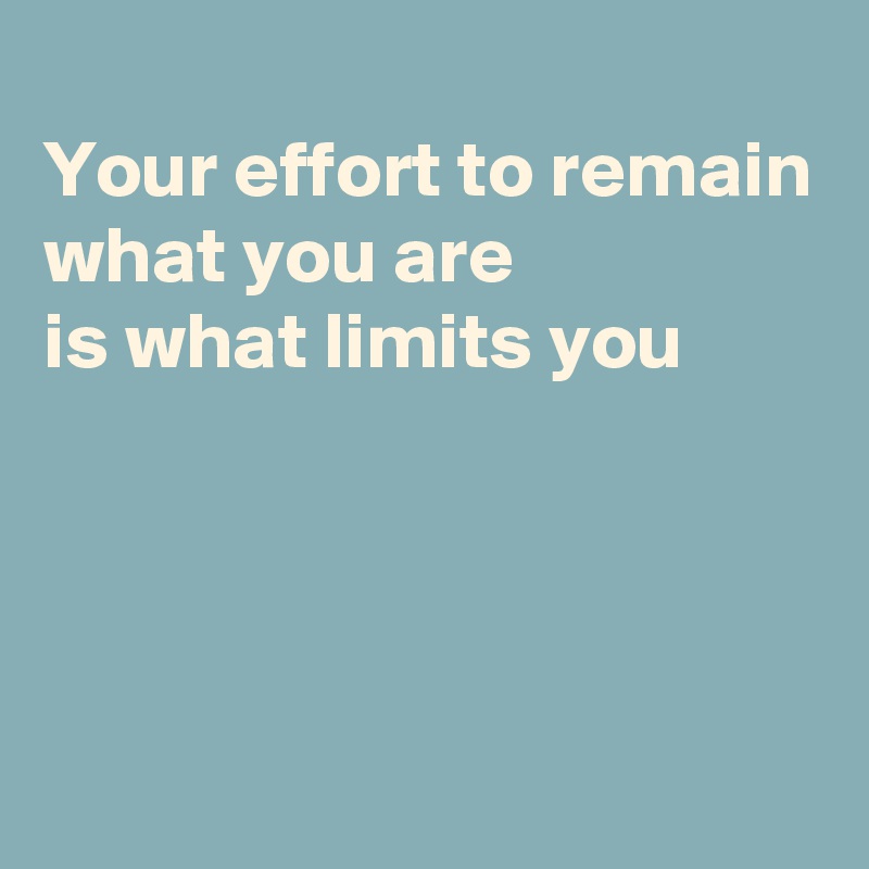 
Your effort to remain what you are 
is what limits you



