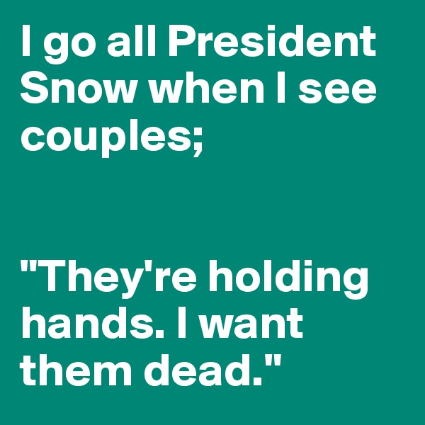 I go all President Snow when I see couples; 


"They're holding hands. I want them dead."
