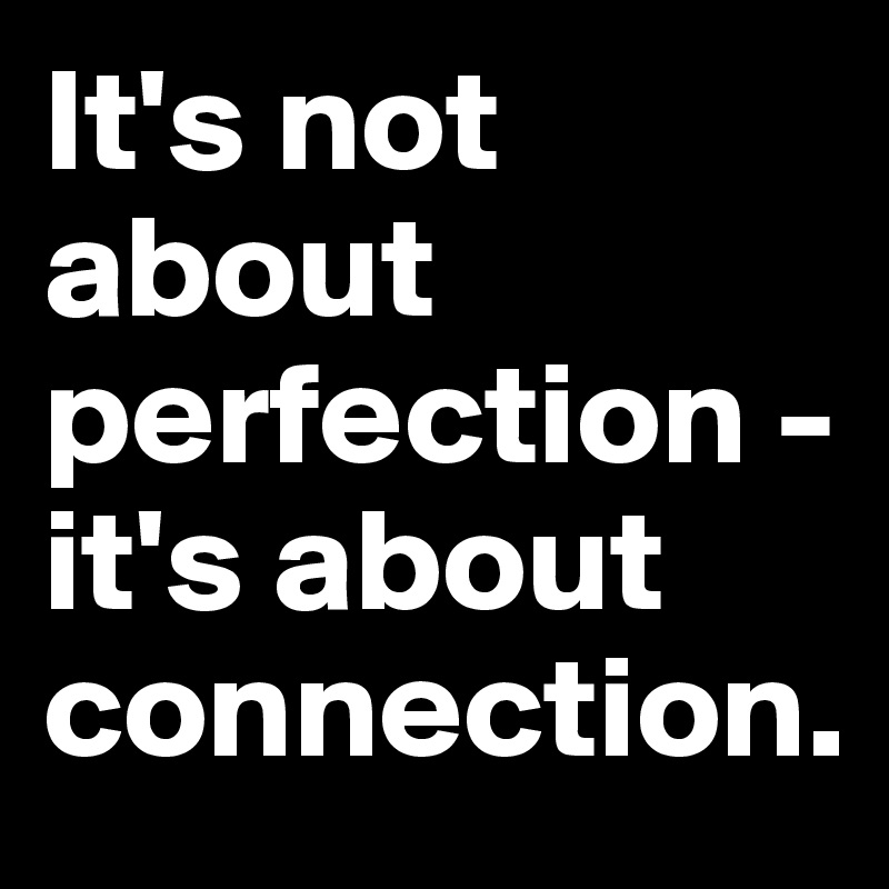 It's not about perfection - it's about connection.