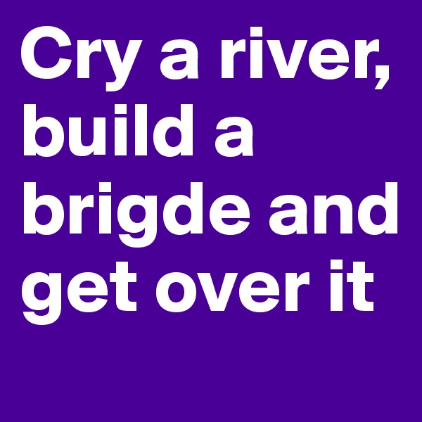 Cry a river, build a brigde and get over it