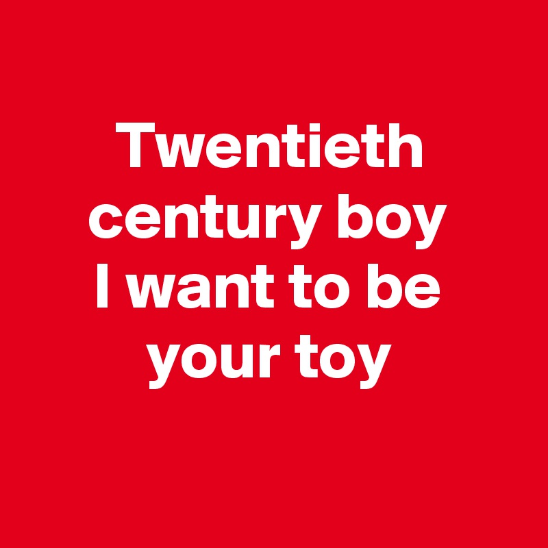 
Twentieth century boy
I want to be your toy

